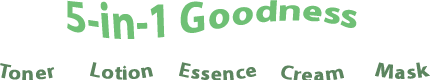 5-in-1 Goodness - Toner / Lotion / Essence / Cream / Mask